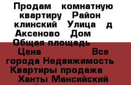 Продам 3-комнатную квартиру › Район ­ клинский › Улица ­ д,Аксеново › Дом ­ 1 › Общая площадь ­ 56 › Цена ­ 1 600 000 - Все города Недвижимость » Квартиры продажа   . Ханты-Мансийский,Советский г.